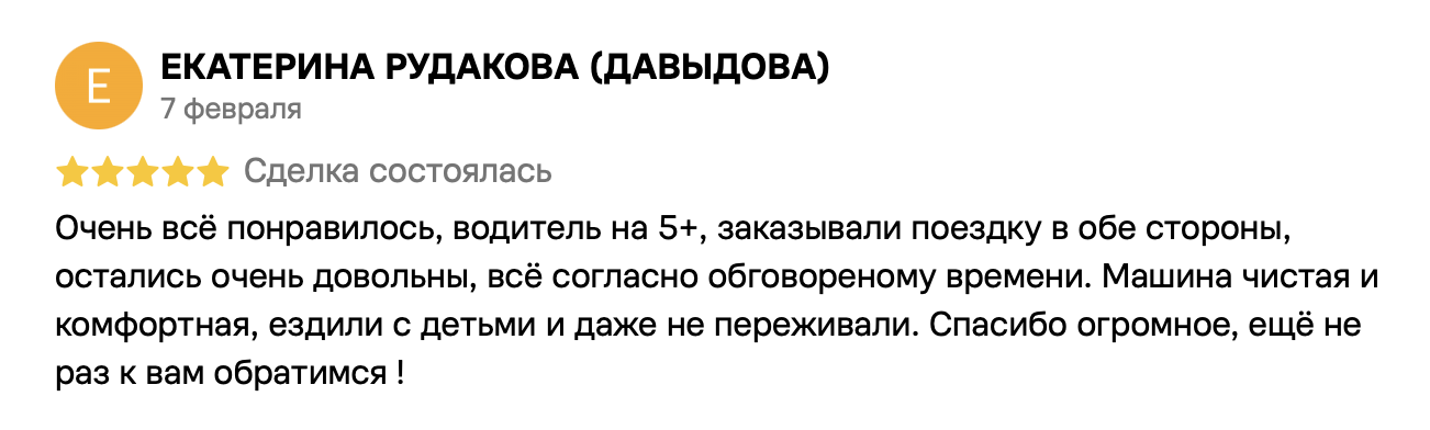 Екатерина Рудакова (Давыдова), 7 февраля, 5 из 5. Очень всё понравилось, водитель на 5+, заказывали поездку в обе стороны, остались очень довольны, всё согласно обговореному времени. Машина чистая и комфортная, ездили с детьми и даже не переживали. Спасибо огромное, ещё не раз к вам обратимся !